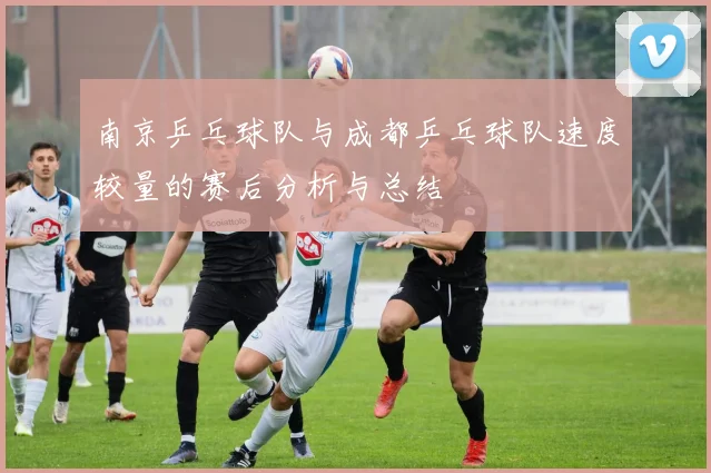南京乒乓球队与成都乒乓球队速度较量的赛后分析与总结