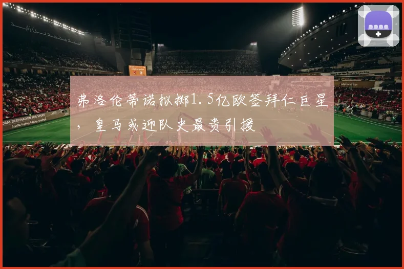 弗洛伦蒂诺拟掷1.5亿欧签拜仁巨星，皇马或迎队史最贵引援