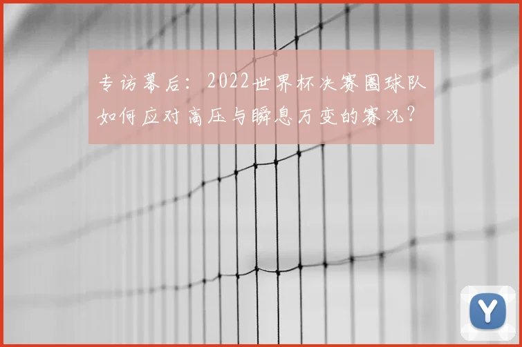 专访幕后:2022世界杯决赛圈球队如何应对高压与瞬息万变的赛况?