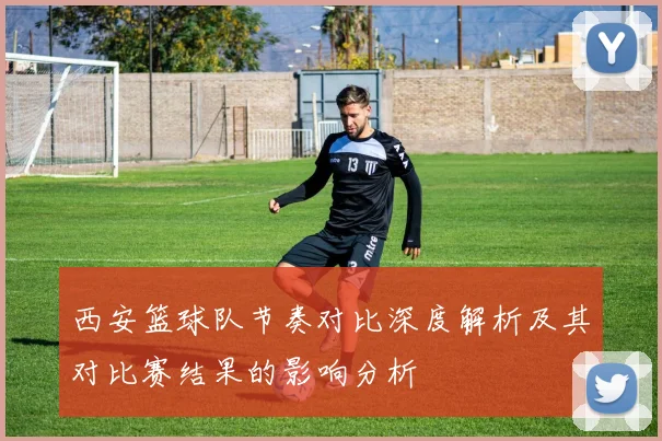 西安篮球队节奏对比深度解析及其对比赛结果的影响分析