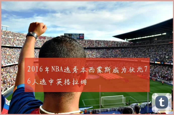 2016年NBA选秀本西蒙斯成为状元76人选中英格拉姆