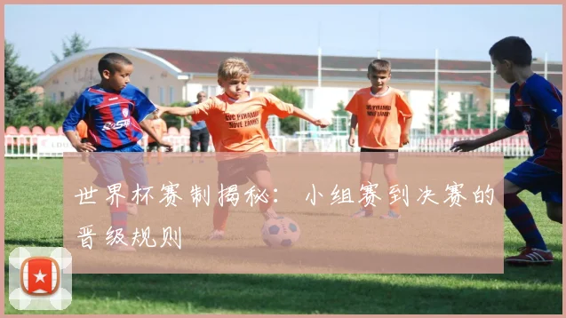 世界杯赛制揭秘:小组赛到决赛的晋级规则