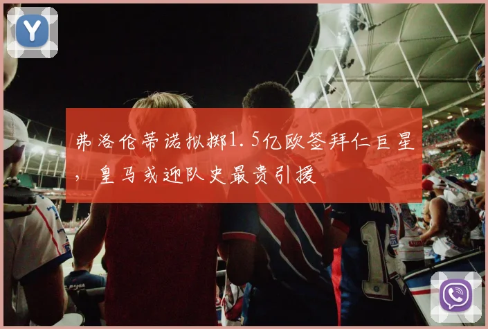 弗洛伦蒂诺拟掷1.5亿欧签拜仁巨星，皇马或迎队史最贵引援