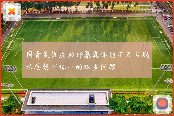 国青复仇成功却暴露体能不足与战术思想不统一的双重问题