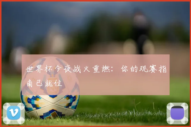 世界杯今夜战火重燃:你的观赛指南已就位