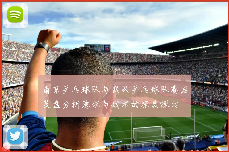 南京乒乓球队与武汉乒乓球队赛后复盘分析意识与战术的深度探讨