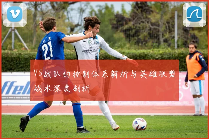 V5战队的控制体系解析与英雄联盟战术深度剖析