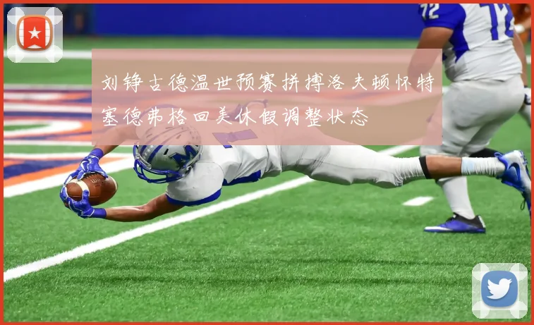 刘铮古德温世预赛拼搏洛夫顿怀特塞德弗格回美休假调整状态
